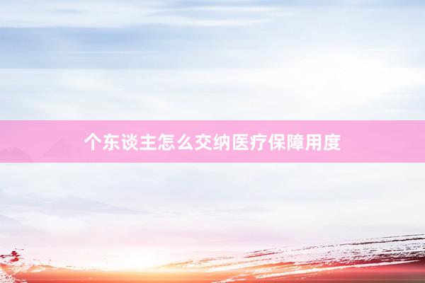 个东谈主怎么交纳医疗保障用度
