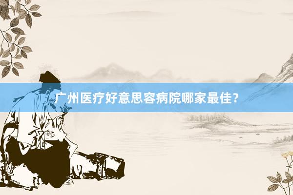 广州医疗好意思容病院哪家最佳？